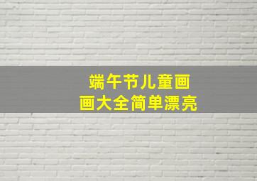 端午节儿童画画大全简单漂亮