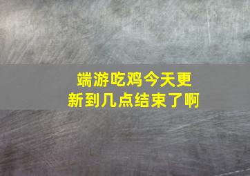 端游吃鸡今天更新到几点结束了啊