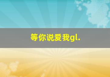 等你说爱我gl.