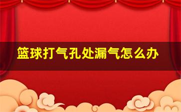 篮球打气孔处漏气怎么办