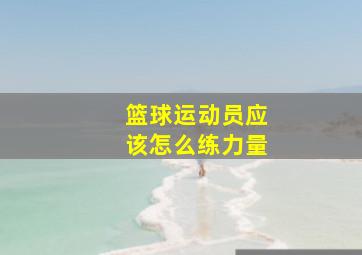 篮球运动员应该怎么练力量