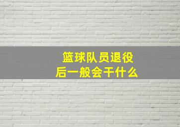 篮球队员退役后一般会干什么