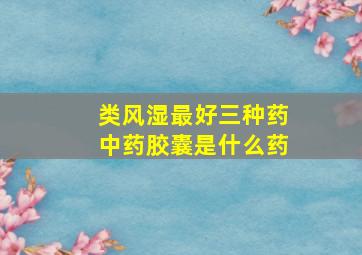 类风湿最好三种药中药胶囊是什么药