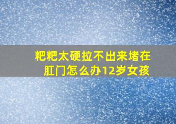 粑粑太硬拉不出来堵在肛门怎么办12岁女孩