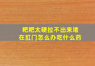 粑粑太硬拉不出来堵在肛门怎么办吃什么药