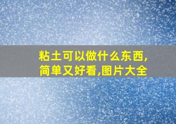 粘土可以做什么东西,简单又好看,图片大全