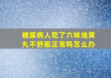 糖尿病人吃了六味地黄丸不舒服正常吗怎么办