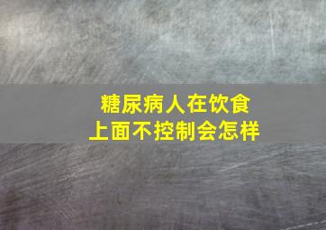 糖尿病人在饮食上面不控制会怎样