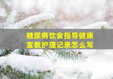 糖尿病饮食指导健康宣教护理记录怎么写