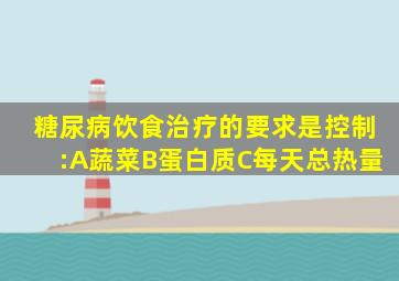 糖尿病饮食治疗的要求是控制:A蔬菜B蛋白质C每天总热量