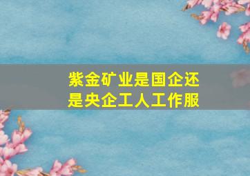 紫金矿业是国企还是央企工人工作服