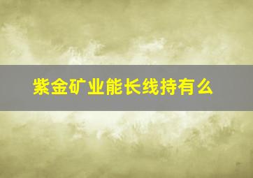 紫金矿业能长线持有么