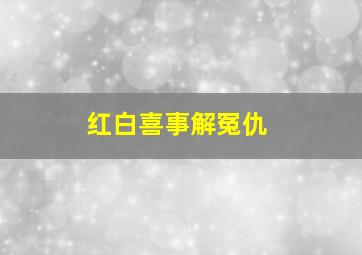 红白喜事解冤仇