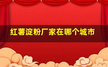 红薯淀粉厂家在哪个城市