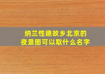 纳兰性德故乡北京的夜景图可以取什么名字