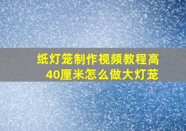 纸灯笼制作视频教程高40厘米怎么做大灯茏