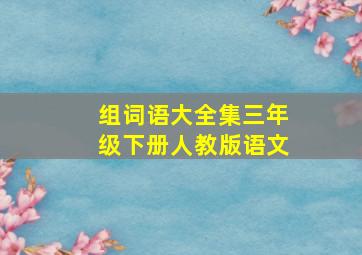 组词语大全集三年级下册人教版语文