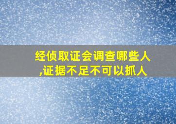 经侦取证会调查哪些人,证据不足不可以抓人