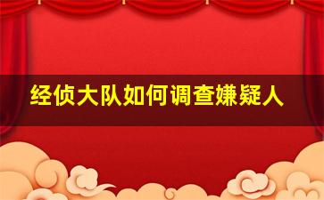 经侦大队如何调查嫌疑人