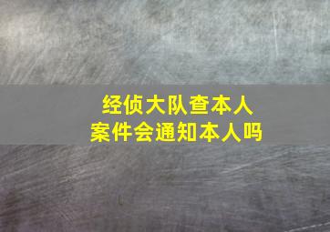 经侦大队查本人案件会通知本人吗