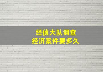 经侦大队调查经济案件要多久