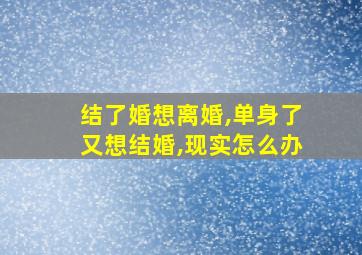 结了婚想离婚,单身了又想结婚,现实怎么办