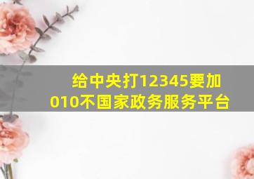 给中央打12345要加010不国家政务服务平台