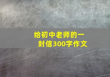 给初中老师的一封信300字作文