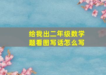 给我出二年级数学题看图写话怎么写