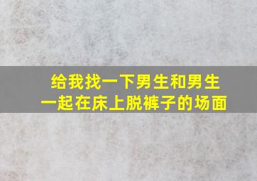 给我找一下男生和男生一起在床上脱裤子的场面