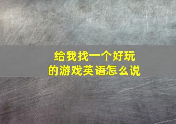 给我找一个好玩的游戏英语怎么说