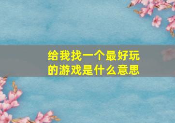 给我找一个最好玩的游戏是什么意思