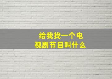 给我找一个电视剧节目叫什么