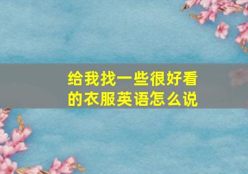 给我找一些很好看的衣服英语怎么说