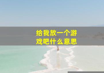 给我放一个游戏吧什么意思