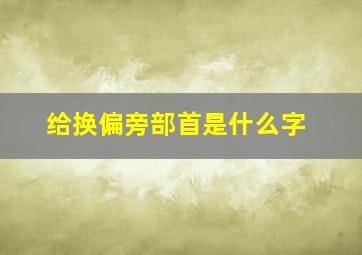 给换偏旁部首是什么字