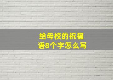 给母校的祝福语8个字怎么写