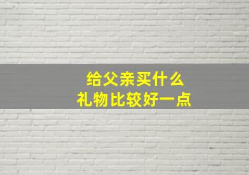 给父亲买什么礼物比较好一点