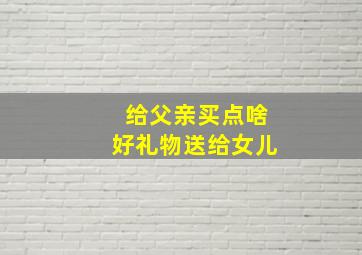 给父亲买点啥好礼物送给女儿