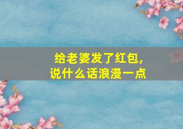 给老婆发了红包,说什么话浪漫一点