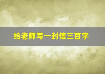 给老师写一封信三百字