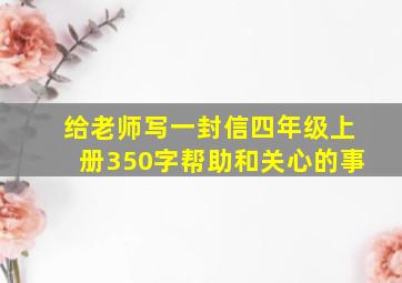 给老师写一封信四年级上册350字帮助和关心的事