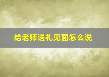 给老师送礼见面怎么说