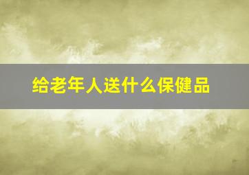 给老年人送什么保健品