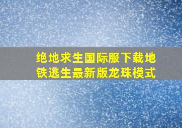 绝地求生国际服下载地铁逃生最新版龙珠模式