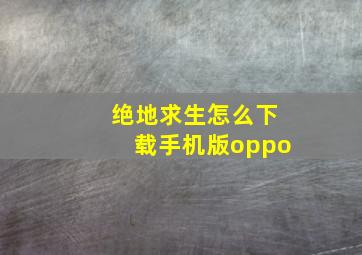 绝地求生怎么下载手机版oppo