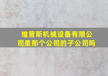 维普斯机械设备有限公司是那个公司的子公司吗