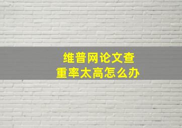 维普网论文查重率太高怎么办