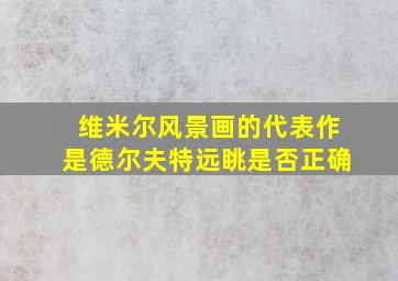 维米尔风景画的代表作是德尔夫特远眺是否正确