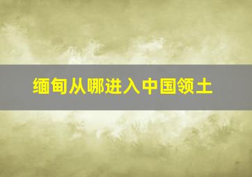 缅甸从哪进入中国领土